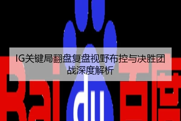 IG关键局翻盘复盘视野布控与决胜团战深度解析