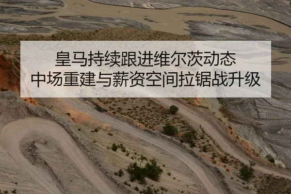 皇马持续跟进维尔茨动态 中场重建与薪资空间拉锯战升级