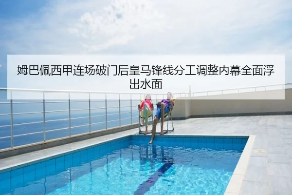 姆巴佩西甲连场破门后皇马锋线分工调整内幕全面浮出水面