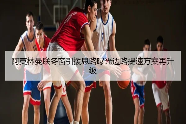 阿莫林曼联冬窗引援思路曝光边路提速方案再升级